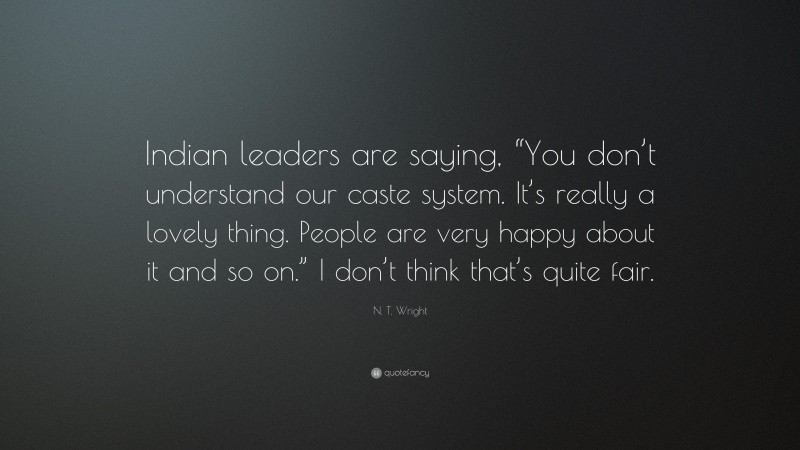 N. T. Wright Quote: “Indian leaders are saying, “You don’t understand our caste system. It’s really a lovely thing. People are very happy about it and so on.” I don’t think that’s quite fair.”