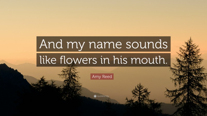 Amy Reed Quote: “And my name sounds like flowers in his mouth.”
