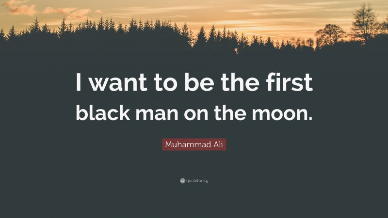 Muhammad Ali Quote: “I want to be the first black man on the moon.”