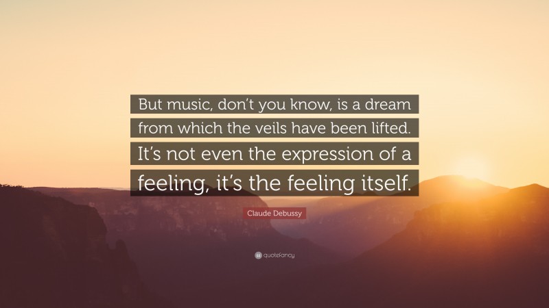 Claude Debussy Quote: “But music, don’t you know, is a dream from which the veils have been lifted. It’s not even the expression of a feeling, it’s the feeling itself.”