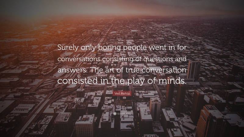 Ved Mehta Quote: “Surely only boring people went in for conversations consisting of questions and answers. The art of true conversation consisted in the play of minds.”