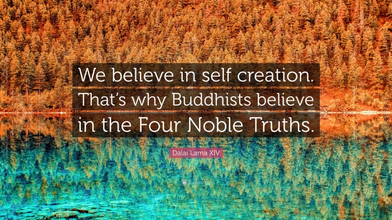 Dalai Lama XIV Quote: “We believe in self creation. That’s why Buddhists believe in the Four Noble Truths.”