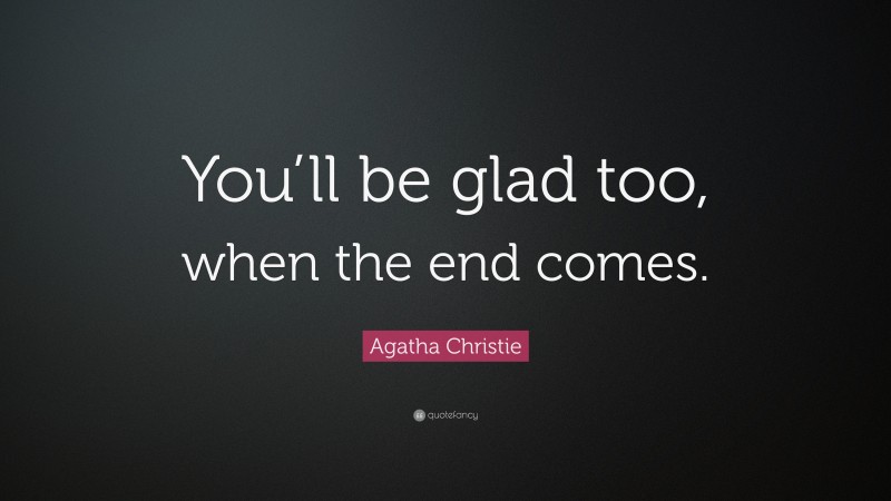 Agatha Christie Quote: “You’ll be glad too, when the end comes.”