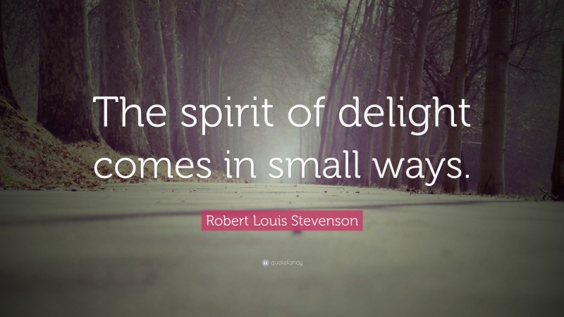 Robert Louis Stevenson Quote: “The spirit of delight comes in small ways.”