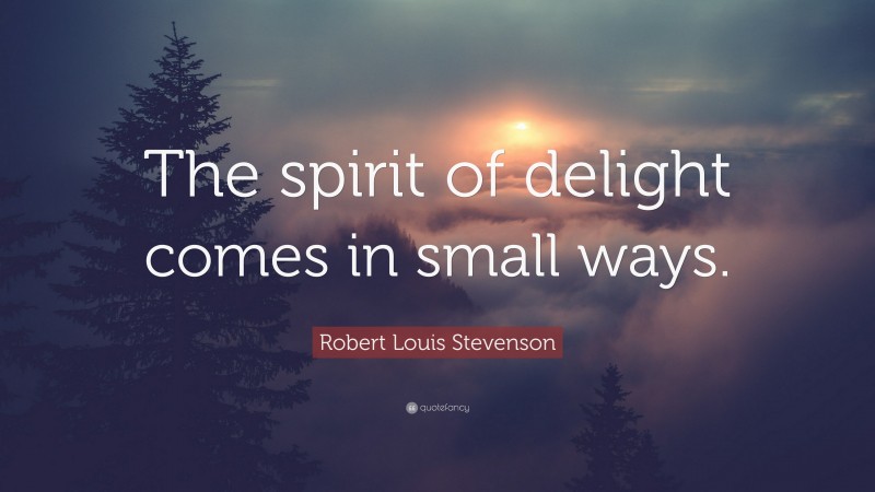 Robert Louis Stevenson Quote: “The spirit of delight comes in small ways.”