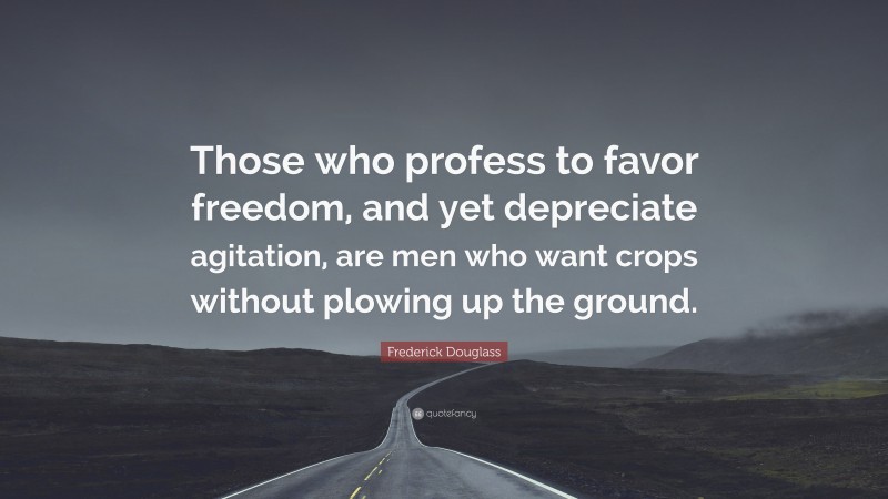 Frederick Douglass Quote: “Those who profess to favor freedom, and yet depreciate agitation, are men who want crops without plowing up the ground.”