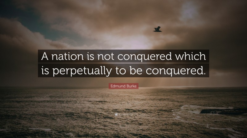 Edmund Burke Quote: “A nation is not conquered which is perpetually to be conquered.”