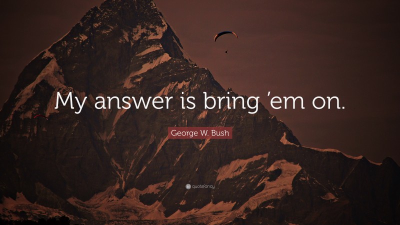 George W. Bush Quote: “My answer is bring ’em on.”