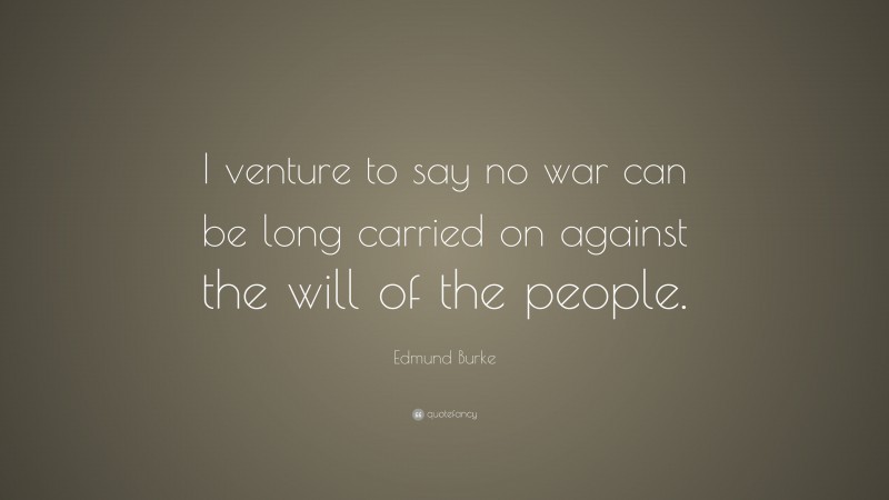 Edmund Burke Quote: “I venture to say no war can be long carried on against the will of the people.”