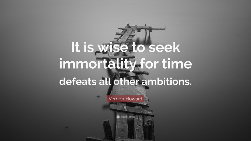 Vernon Howard Quote: “It is wise to seek immortality for time defeats all other ambitions.”
