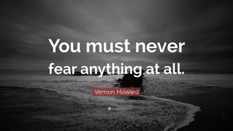 Vernon Howard Quote: “You must never fear anything at all.”