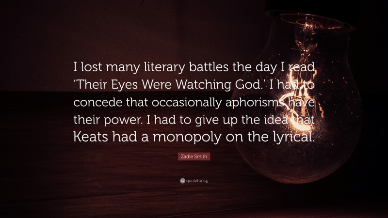 Zadie Smith Quote: “I lost many literary battles the day I read ‘Their Eyes Were Watching God.’ I had to concede that occasionally aphorisms have their power. I had to give up the idea that Keats had a monopoly on the lyrical.”