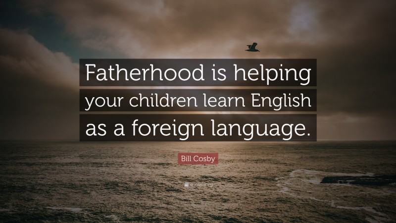 Bill Cosby Quote: “Fatherhood is helping your children learn English as a foreign language.”