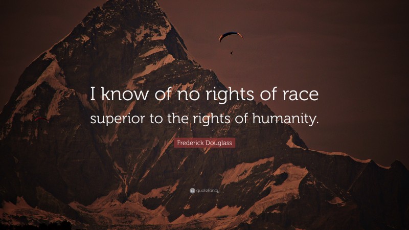 Frederick Douglass Quote: “I know of no rights of race superior to the rights of humanity.”
