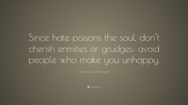 Robert Louis Stevenson Quote: “Since hate poisons the soul, don’t cherish enmities or grudges: avoid people who make you unhappy.”