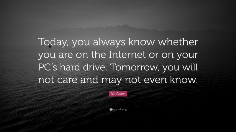 Bill Gates Quote: “Today, you always know whether you are on the Internet or on your PC’s hard drive. Tomorrow, you will not care and may not even know.”