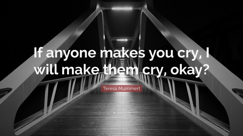 Teresa Mummert Quote: “If anyone makes you cry, I will make them cry, okay?”