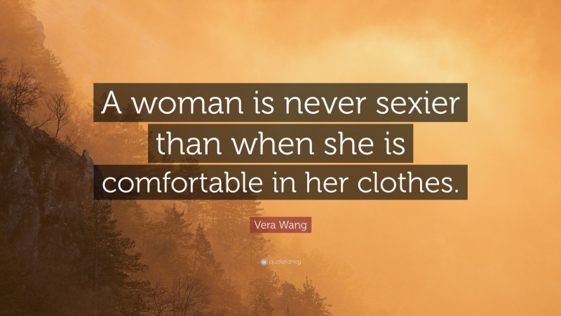 Vera Wang Quote: “A woman is never sexier than when she is comfortable in her clothes.”