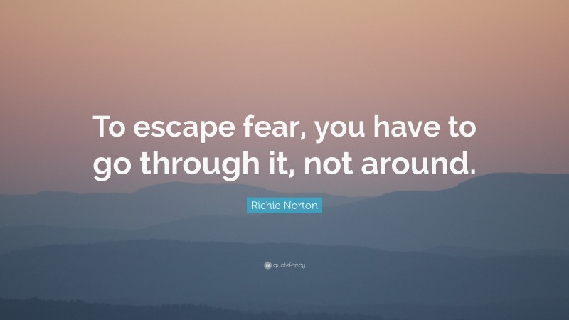Richie Norton Quote: “To escape fear, you have to go through it, not around.”