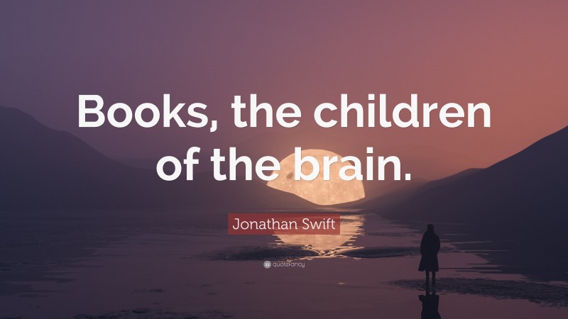 Jonathan Swift Quote: “Books, the children of the brain.”