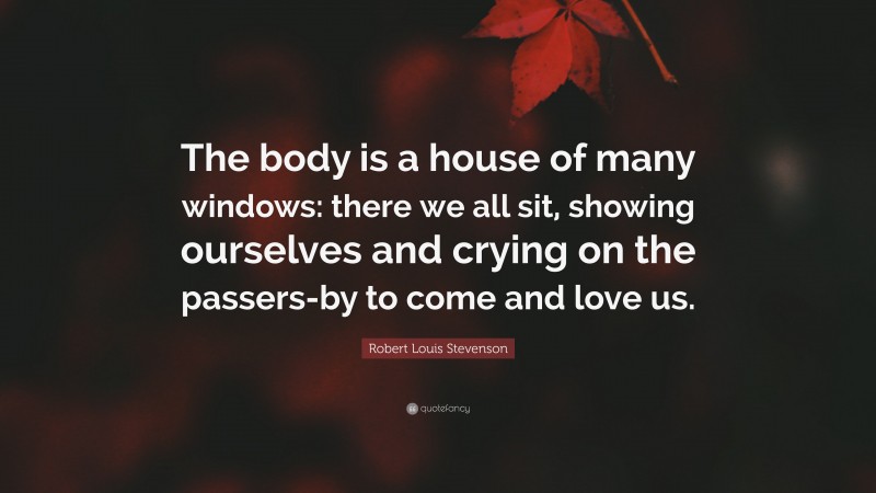 Robert Louis Stevenson Quote: “The body is a house of many windows: there we all sit, showing ourselves and crying on the passers-by to come and love us.”