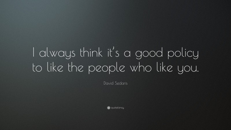 David Sedaris Quote: “I always think it’s a good policy to like the people who like you.”