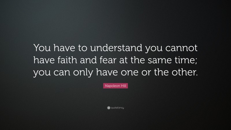 Napoleon Hill Quote: “You have to understand you cannot have faith and fear at the same time; you can only have one or the other.”