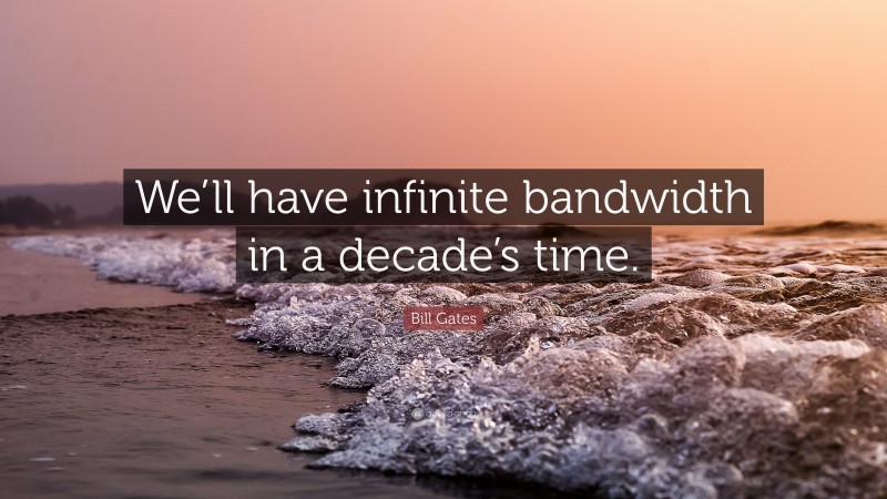 Bill Gates Quote: “We’ll have infinite bandwidth in a decade’s time.”