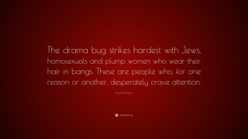 David Sedaris Quote: “The drama bug strikes hardest with Jews, homosexuals and plump women who wear their hair in bangs. These are people who, for one reason or another, desperately crave attention.”