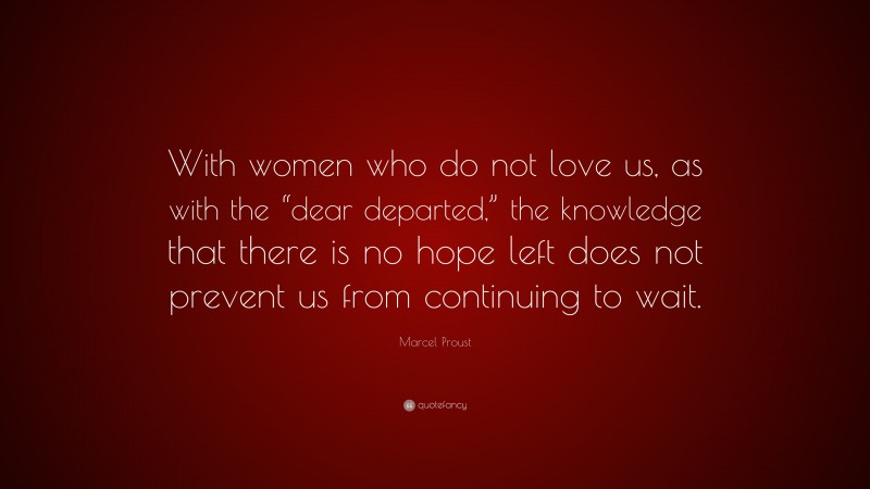 Marcel Proust Quote: “With women who do not love us, as with the “dear departed,” the knowledge that there is no hope left does not prevent us from continuing to wait.”