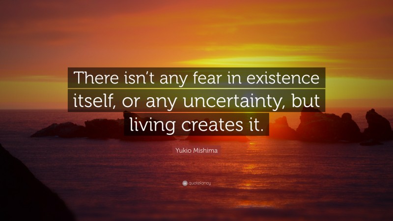 Yukio Mishima Quote: “There isn’t any fear in existence itself, or any uncertainty, but living creates it.”