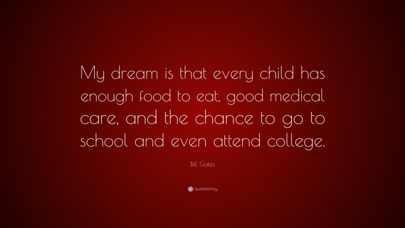 Bill Gates Quote: “My dream is that every child has enough food to eat, good medical care, and the chance to go to school and even attend college.”