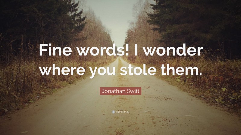 Jonathan Swift Quote: “Fine words! I wonder where you stole them.”