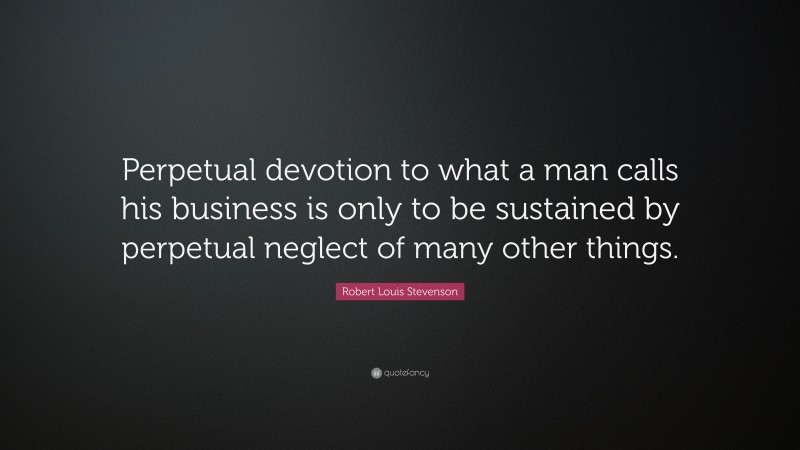 Robert Louis Stevenson Quote: “Perpetual devotion to what a man calls his business is only to be sustained by perpetual neglect of many other things.”