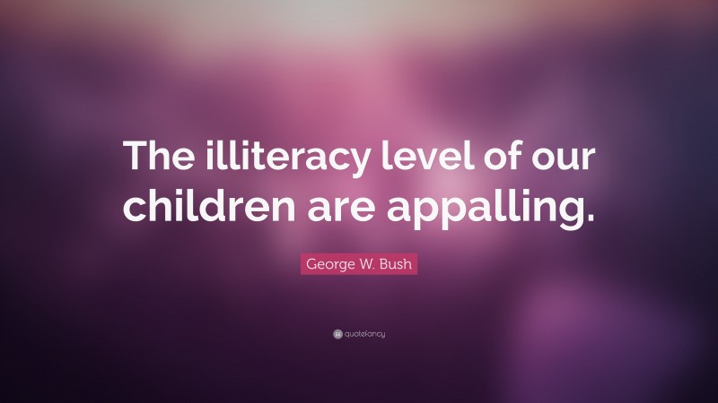 George W. Bush Quote: “The illiteracy level of our children are appalling.”