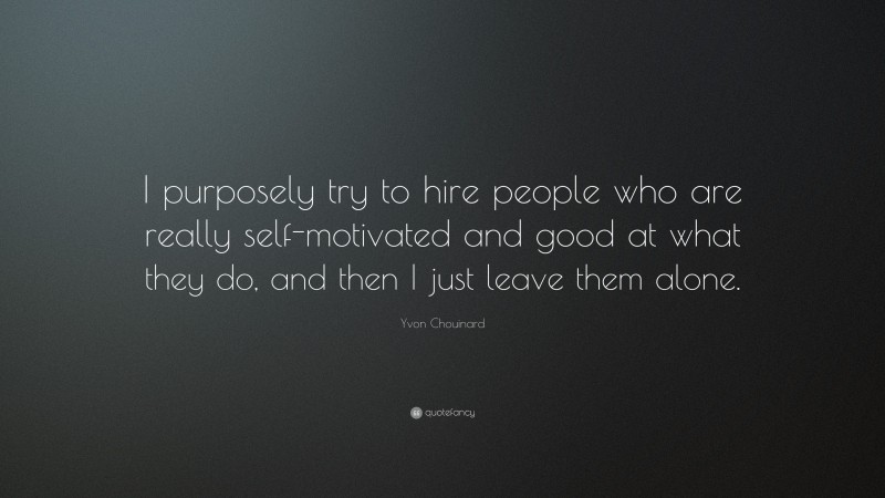 Yvon Chouinard Quote: “I purposely try to hire people who are really self-motivated and good at what they do, and then I just leave them alone.”