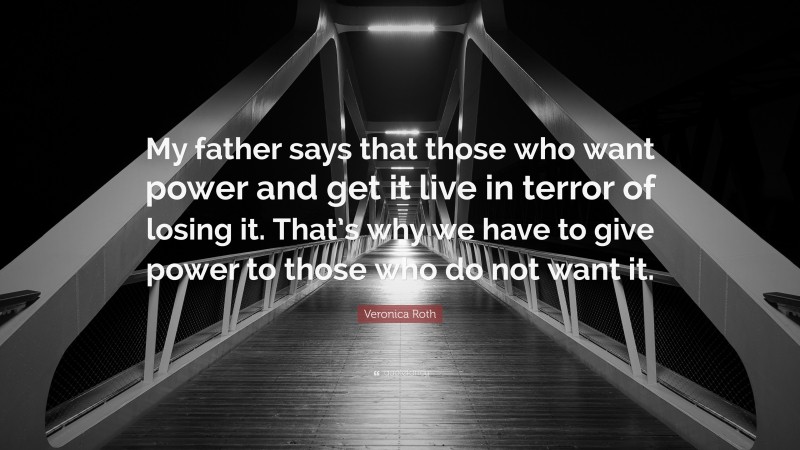 Veronica Roth Quote: “My father says that those who want power and get it live in terror of losing it. That’s why we have to give power to those who do not want it.”