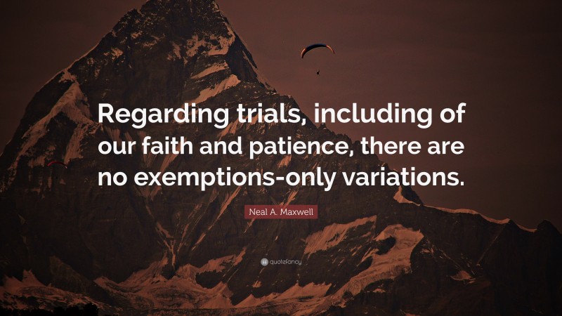 Neal A. Maxwell Quote: “Regarding trials, including of our faith and patience, there are no exemptions-only variations.”