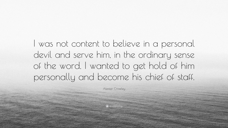 Aleister Crowley Quote: “I was not content to believe in a personal devil and serve him, in the ordinary sense of the word. I wanted to get hold of him personally and become his chief of staff.”