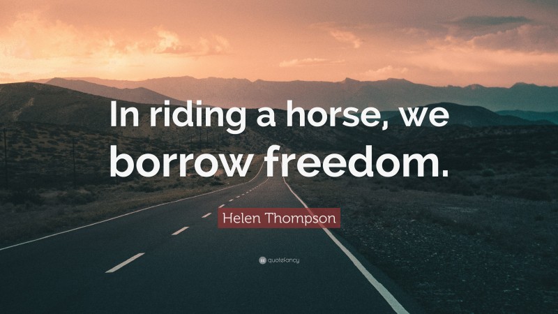 Helen Thompson Quote: “In riding a horse, we borrow freedom.”
