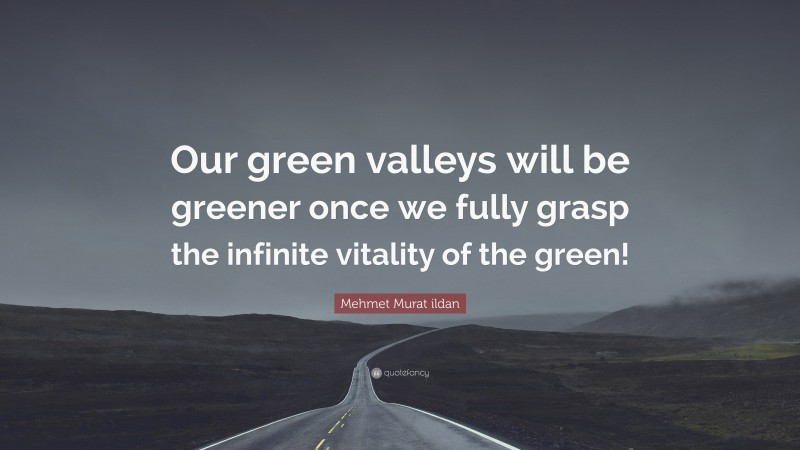 Mehmet Murat ildan Quote: “Our green valleys will be greener once we fully grasp the infinite vitality of the green!”