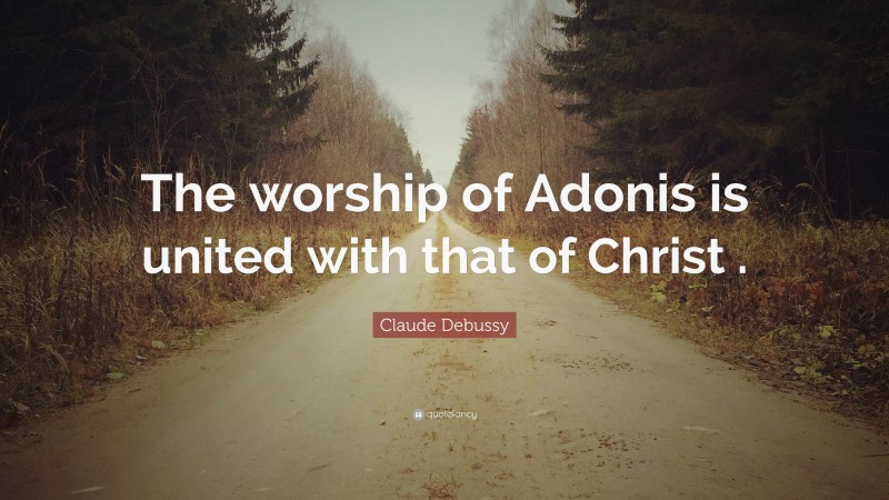 Claude Debussy Quote: “The worship of Adonis is united with that of Christ .”
