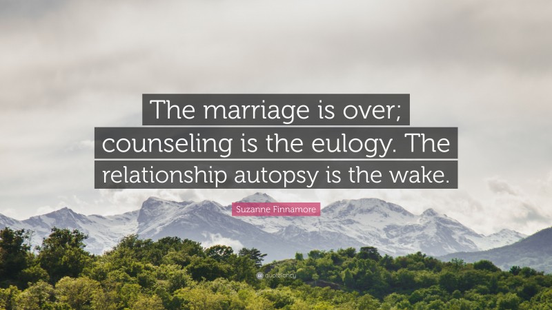 Suzanne Finnamore Quote: “The marriage is over; counseling is the eulogy. The relationship autopsy is the wake.”