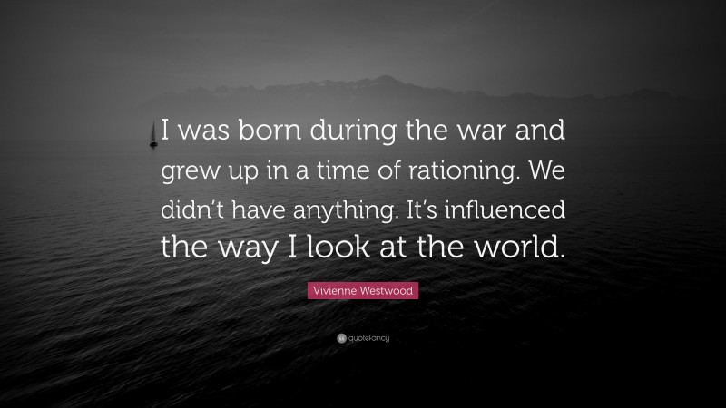 Vivienne Westwood Quote: “I was born during the war and grew up in a time of rationing. We didn’t have anything. It’s influenced the way I look at the world.”