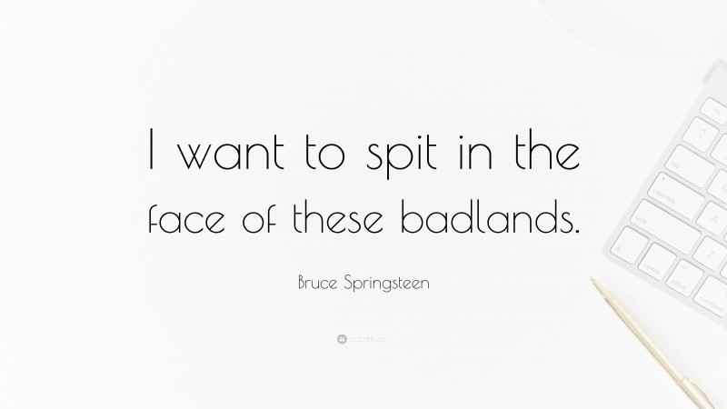 Bruce Springsteen Quote: “I want to spit in the face of these badlands.”