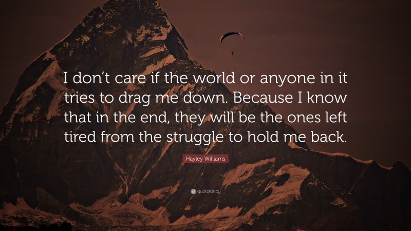 Hayley Williams Quote: “I don’t care if the world or anyone in it tries to drag me down. Because I know that in the end, they will be the ones left tired from the struggle to hold me back.”
