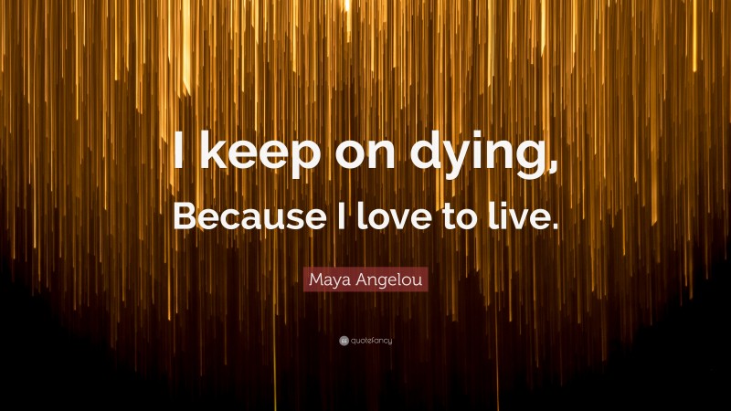 Maya Angelou Quote: “I keep on dying, Because I love to live.”