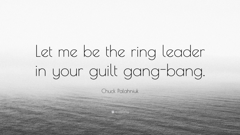 Chuck Palahniuk Quote: “Let me be the ring leader in your guilt gang-bang.”