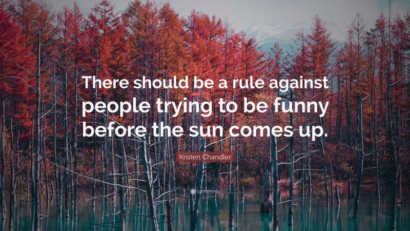 Kristen Chandler Quote: “There should be a rule against people trying to be funny before the sun comes up.”