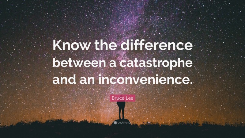 Bruce Lee Quote: “Know the difference between a catastrophe and an inconvenience.”
